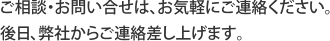 ご相談・お問い合せは、お気軽にご連絡ください。後日、弊社からご連絡差し上げます。